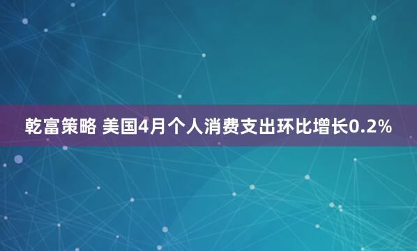 乾富策略 美国4月个人消费支出环比增长0.2%
