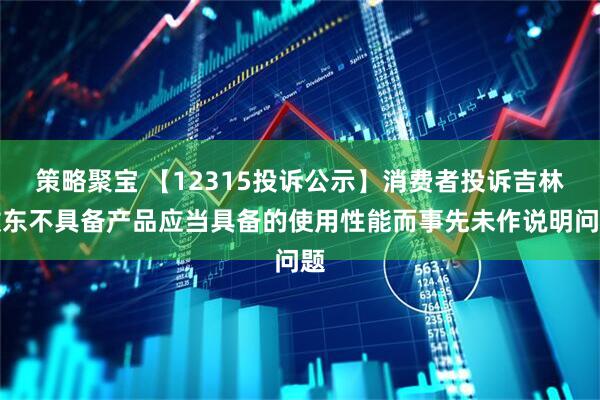 策略聚宝 【12315投诉公示】消费者投诉吉林敖东不具备产品应当具备的使用性能而事先未作说明问题
