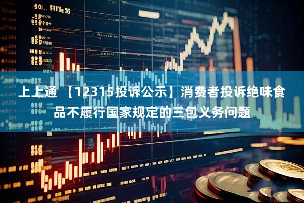 上上通 【12315投诉公示】消费者投诉绝味食品不履行国家规定的三包义务问题