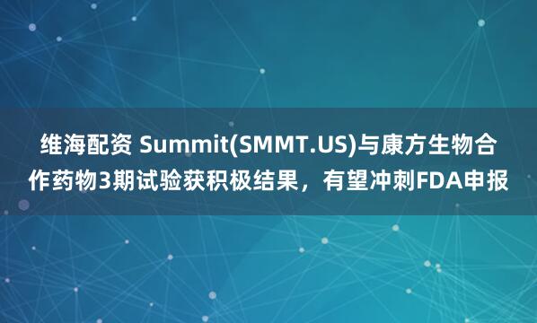 维海配资 Summit(SMMT.US)与康方生物合作药物3期试验获积极结果，有望冲刺FDA申报