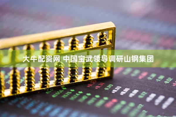 大牛配资网 中国宝武领导调研山钢集团