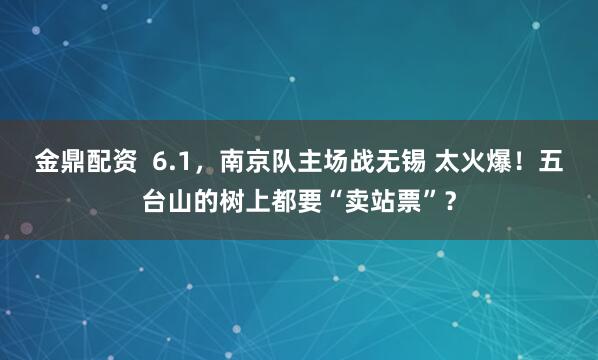 金鼎配资  6.1，南京队主场战无锡 太火爆！五台山的树上都要“卖站票”？