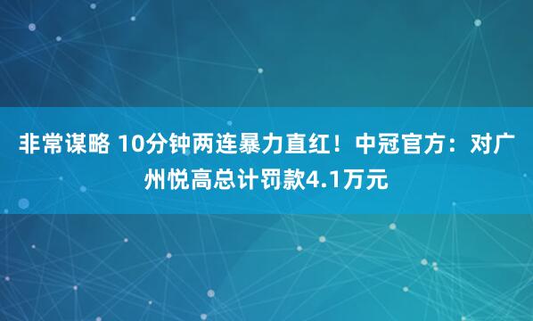 非常谋略 10分钟两连暴力直红！中冠官方：对广州悦高总计罚款4.1万元