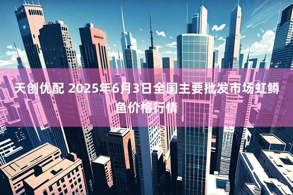 天创优配 2025年6月3日全国主要批发市场虹鳟鱼价格行情