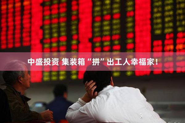 中盛投资 集装箱“拼”出工人幸福家！
