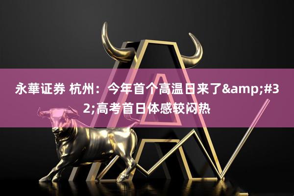 永華证券 杭州：今年首个高温日来了&#32;高考首日体感较闷热