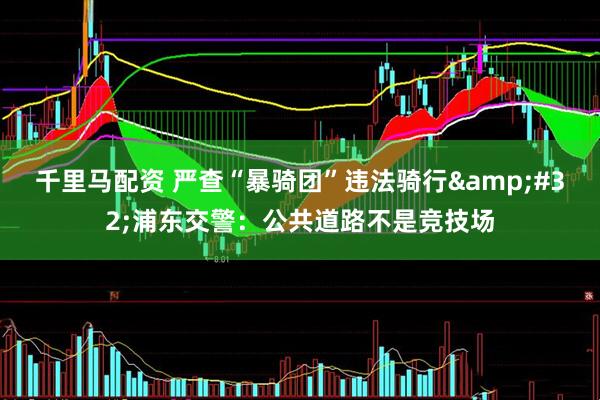 千里马配资 严查“暴骑团”违法骑行&#32;浦东交警：公共道路不是竞技场