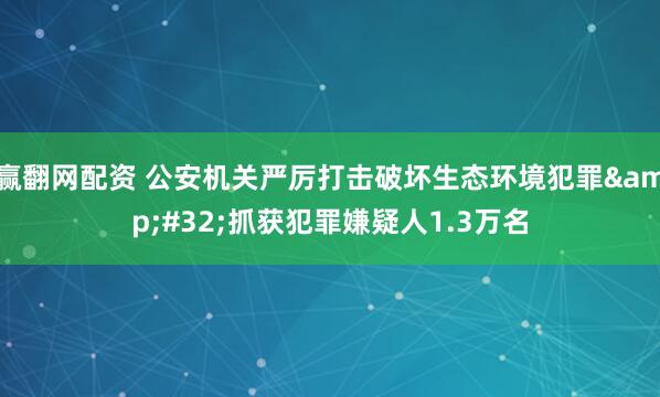 赢翻网配资 公安机关严厉打击破坏生态环境犯罪&#32;抓获犯罪嫌疑人1.3万名