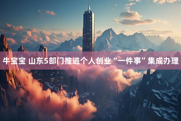 牛宝宝 山东5部门推进个人创业“一件事”集成办理