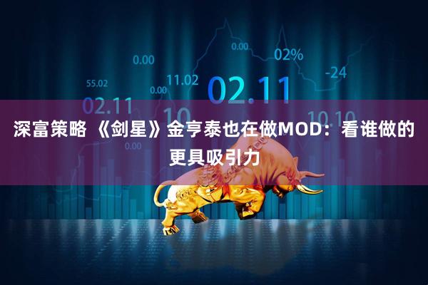 深富策略 《剑星》金亨泰也在做MOD：看谁做的更具吸引力