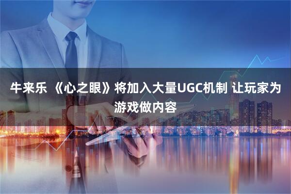 牛来乐 《心之眼》将加入大量UGC机制 让玩家为游戏做内容