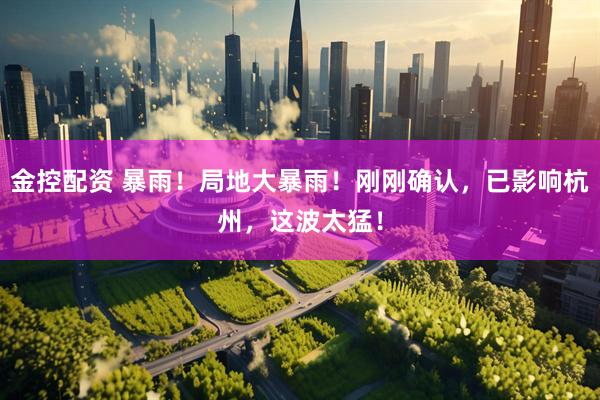 金控配资 暴雨！局地大暴雨！刚刚确认，已影响杭州，这波太猛！