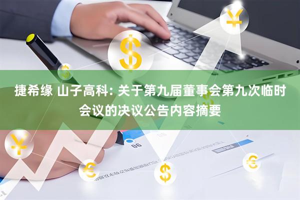 捷希缘 山子高科: 关于第九届董事会第九次临时会议的决议公告内容摘要