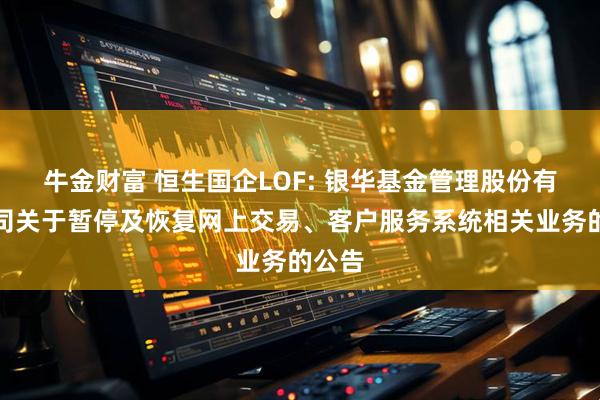牛金财富 恒生国企LOF: 银华基金管理股份有限公司关于暂停及恢复网上交易、客户服务系统相关业务的公告