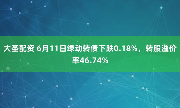 大圣配资 6月11日绿动转债下跌0.18%，转股溢价率46.74%