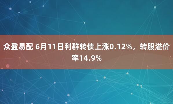 众盈易配 6月11日利群转债上涨0.12%，转股溢价率14.9%