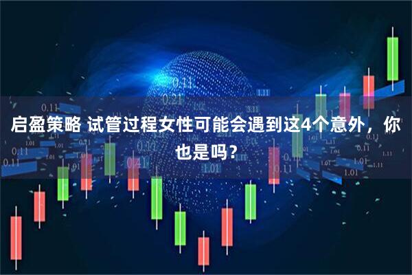 启盈策略 试管过程女性可能会遇到这4个意外，你也是吗？