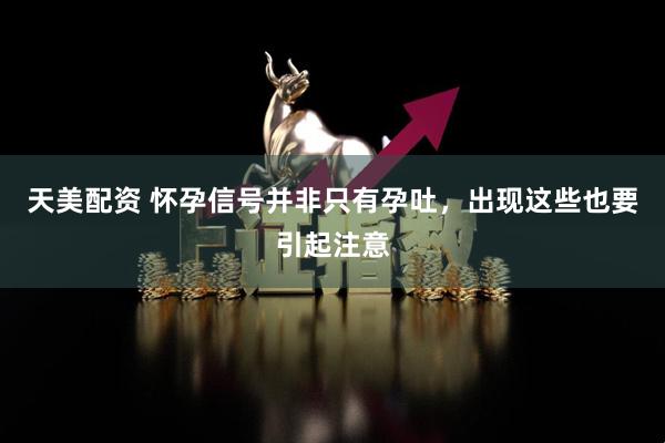 天美配资 怀孕信号并非只有孕吐，出现这些也要引起注意