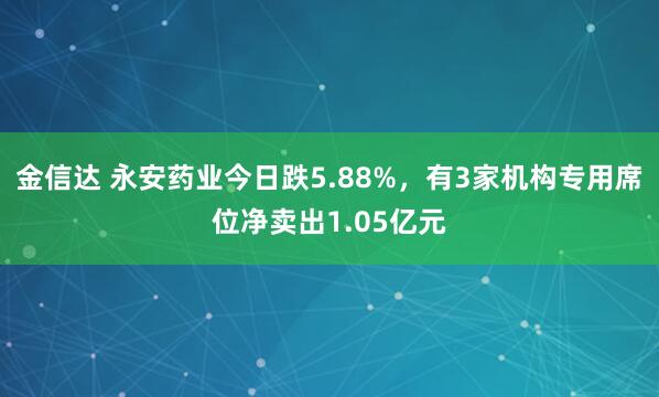 金信达 永安药业今日跌5.88%,有3家机构专用席位净卖出1.05亿元
