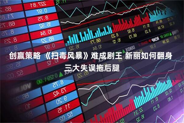 创赢策略 《扫毒风暴》难成剧王 新丽如何翻身 三大失误拖后腿
