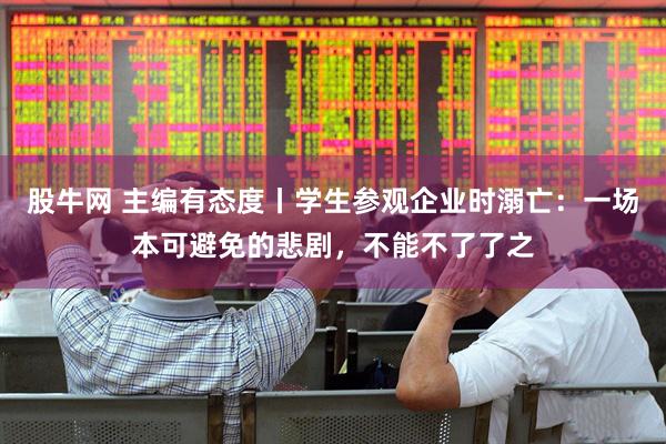 股牛网 主编有态度丨学生参观企业时溺亡：一场本可避免的悲剧，不能不了了之