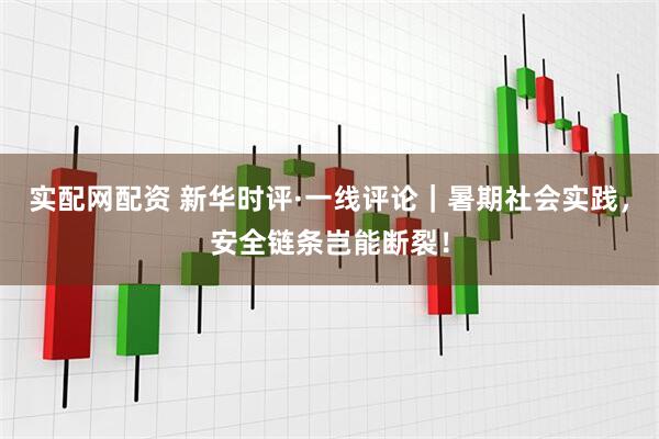 实配网配资 新华时评·一线评论｜暑期社会实践，安全链条岂能断裂！