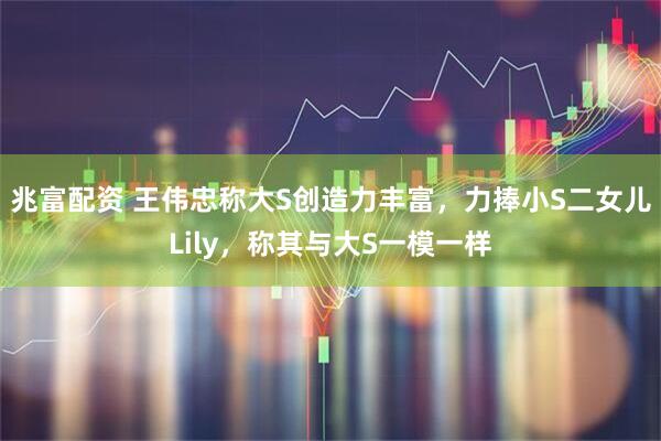 兆富配资 王伟忠称大S创造力丰富，力捧小S二女儿Lily，称其与大S一模一样