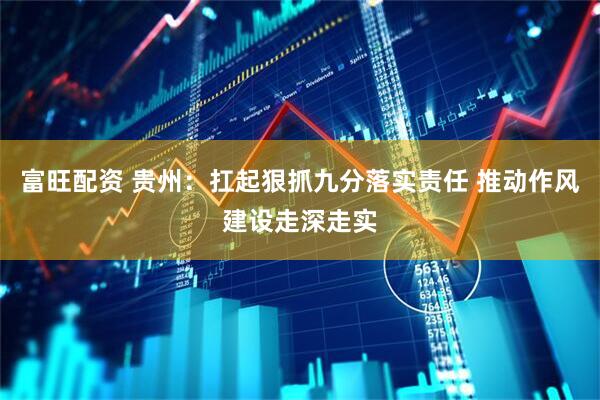 富旺配资 贵州：扛起狠抓九分落实责任 推动作风建设走深走实