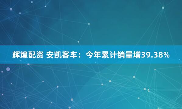 辉煌配资 安凯客车：今年累计销量增39.38%