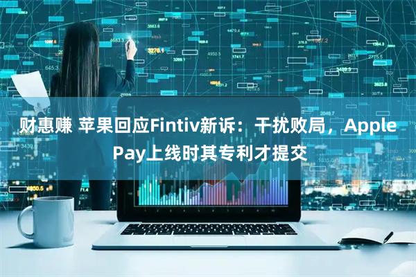 财惠赚 苹果回应Fintiv新诉：干扰败局，Apple Pay上线时其专利才提交