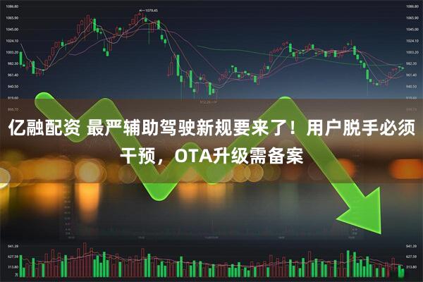 亿融配资 最严辅助驾驶新规要来了!用户脱手必须干预,OTA升级需备案