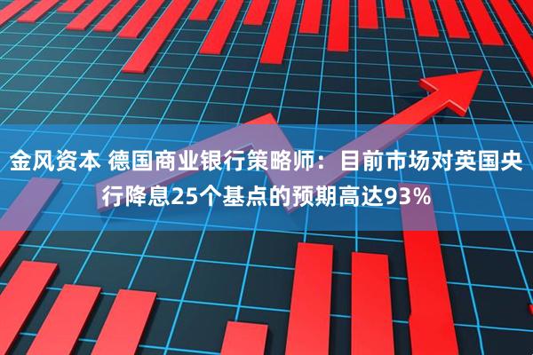 金风资本 德国商业银行策略师：目前市场对英国央行降息25个基点的预期高达93%