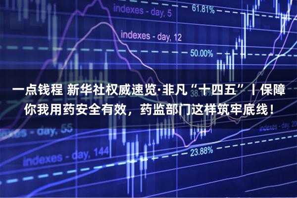 一点钱程 新华社权威速览·非凡“十四五”丨保障你我用药安全有效，药监部门这样筑牢底线！