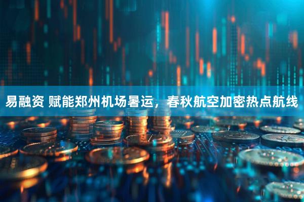 易融资 赋能郑州机场暑运,春秋航空加密热点航线