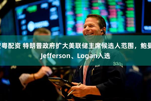 宏粤配资 特朗普政府扩大美联储主席候选人范围,鲍曼、Jefferson、Logan入选