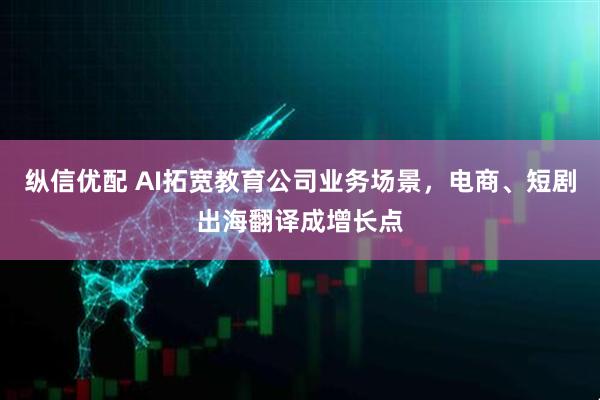 纵信优配 AI拓宽教育公司业务场景，电商、短剧出海翻译成增长点