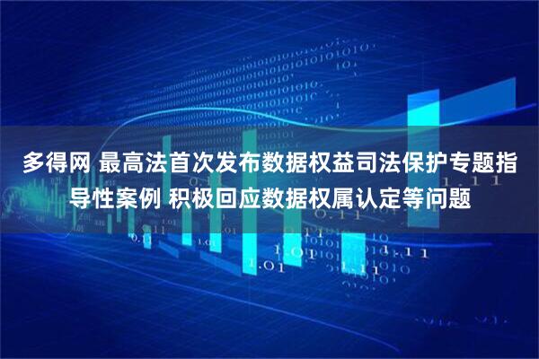 多得网 最高法首次发布数据权益司法保护专题指导性案例 积极回应数据权属认定等问题