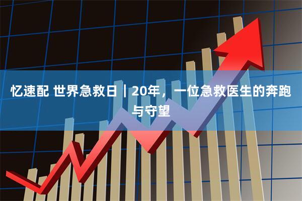 忆速配 世界急救日｜20年，一位急救医生的奔跑与守望