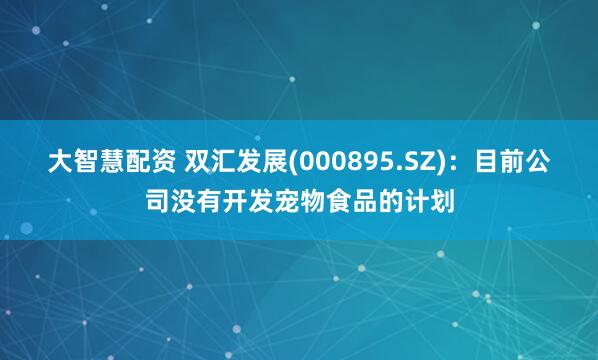 大智慧配资 双汇发展(000895.SZ)：目前公司没有开发宠物食品的计划
