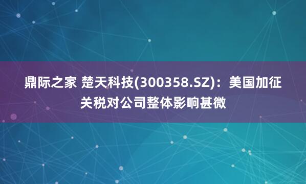 鼎际之家 楚天科技(300358.SZ)：美国加征关税对公司整体影响甚微
