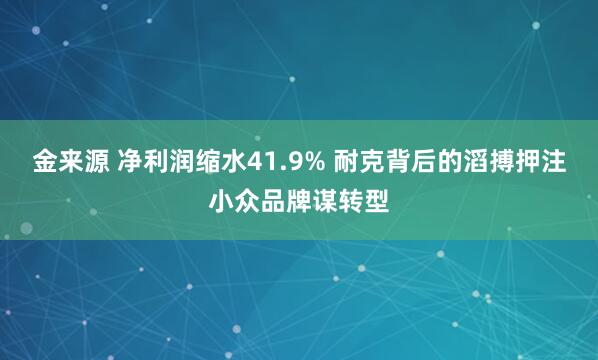金来源 净利润缩水41.9% 耐克背后的滔搏押注小众品牌谋转型