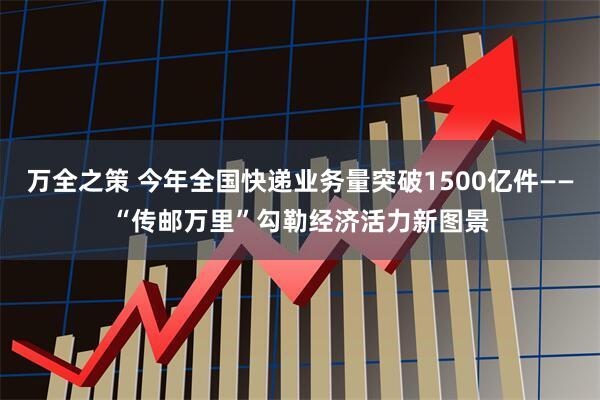 万全之策 今年全国快递业务量突破1500亿件——“传邮万里”勾勒经济活力新图景