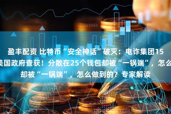 盈丰配资 比特币“安全神话”破灭：电诈集团150亿美元比特币被美国政府查获！分散在25个钱包却被“一锅端”，怎么做到的？专家解读