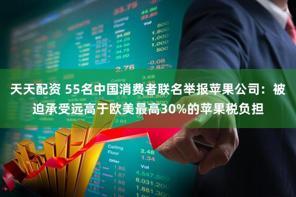 天天配资 55名中国消费者联名举报苹果公司:被迫承受远高于欧美最高30%的苹果税负担