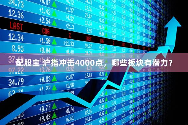 配股宝 沪指冲击4000点，哪些板块有潜力？