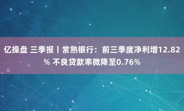 亿操盘 三季报丨常熟银行：前三季度净利增12.82% 不良贷款率微降至0.76%