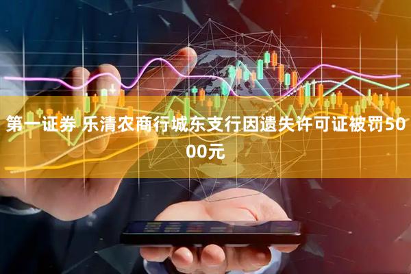 第一证券 乐清农商行城东支行因遗失许可证被罚5000元