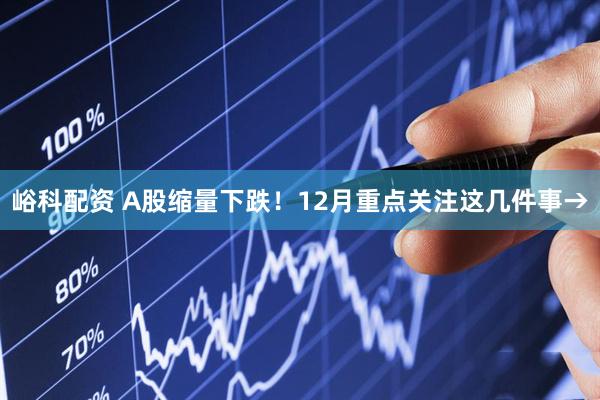 峪科配资 A股缩量下跌！12月重点关注这几件事→