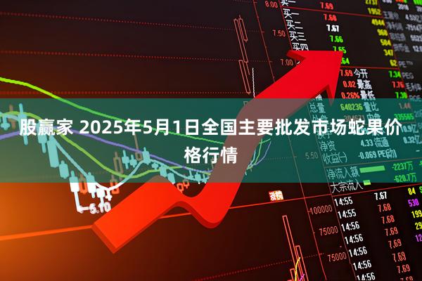 股赢家 2025年5月1日全国主要批发市场蛇果价格行情