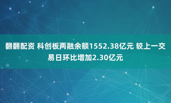 翻翻配资 科创板两融余额1552.38亿元 较上一交易日环比增加2.30亿元